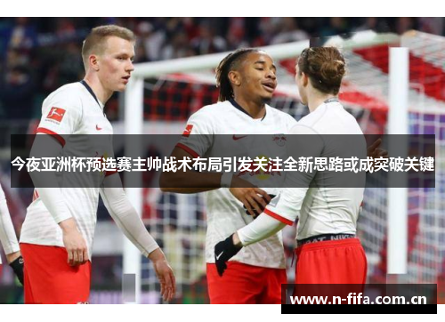 今夜亚洲杯预选赛主帅战术布局引发关注全新思路或成突破关键